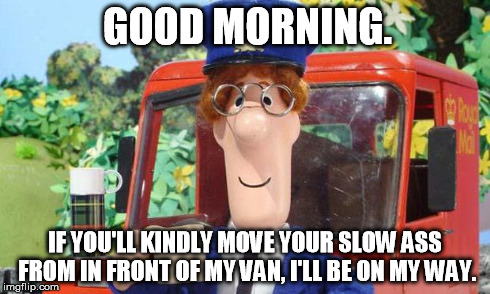 Surly Pat | GOOD MORNING. IF YOU'LL KINDLY MOVE YOUR SLOW ASS FROM IN FRONT OF MY VAN, I'LL BE ON MY WAY. | image tagged in postman pat bad | made w/ Imgflip meme maker