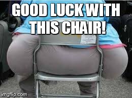 Fatbutt | GOOD LUCK WITH THIS CHAIR! | image tagged in fatbutt | made w/ Imgflip meme maker