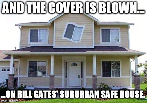 Microsoft Safe House | AND THE COVER IS BLOWN... ...ON BILL GATES' SUBURBAN SAFE HOUSE. | image tagged in bill gates secret house | made w/ Imgflip meme maker