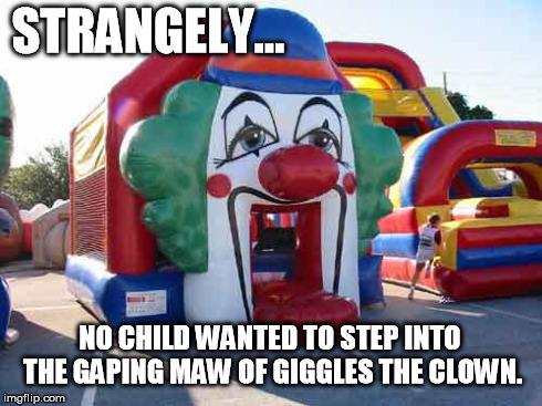 Beware of Giggles the Clown | STRANGELY... NO CHILD WANTED TO STEP INTO THE GAPING MAW OF GIGGLES THE CLOWN. | image tagged in bouncy house horror | made w/ Imgflip meme maker
