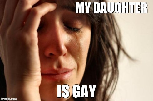 First World Problems Meme | MY DAUGHTER IS GAY | image tagged in memes,first world problems | made w/ Imgflip meme maker