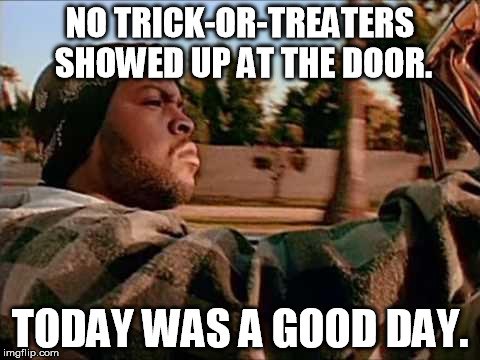 On October 31st, at 11 pm... | NO TRICK-OR-TREATERS SHOWED UP AT THE DOOR. TODAY WAS A GOOD DAY. | image tagged in memes,today was a good day | made w/ Imgflip meme maker