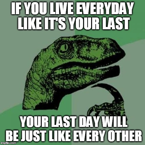 Philosoraptor Meme | IF YOU LIVE EVERYDAY LIKE IT'S YOUR LAST YOUR LAST DAY WILL BE JUST LIKE EVERY OTHER | image tagged in memes,philosoraptor | made w/ Imgflip meme maker