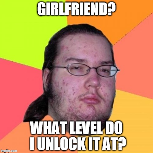 Butthurt Dweller | GIRLFRIEND? WHAT LEVEL DO I UNLOCK IT AT? | image tagged in memes,butthurt dweller | made w/ Imgflip meme maker