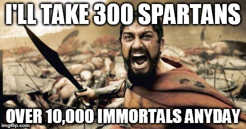 Sparta Leonidas | I'LL TAKE 300 SPARTANS OVER 10,000 IMMORTALS ANYDAY | image tagged in memes,sparta leonidas | made w/ Imgflip meme maker