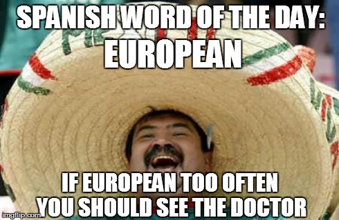 Happy Mexican | SPANISH WORD OF THE DAY: IF EUROPEAN TOO OFTEN YOU SHOULD SEE THE DOCTOR EUROPEAN | image tagged in happy mexican | made w/ Imgflip meme maker