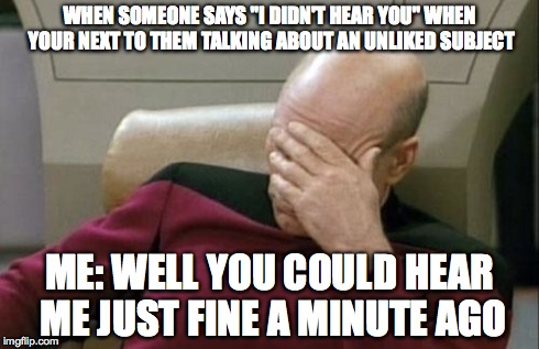 Captain Picard Facepalm Meme | WHEN SOMEONE SAYS "I DIDN'T HEAR YOU" WHEN YOUR NEXT TO THEM TALKING ABOUT AN UNLIKED SUBJECT ME: WELL YOU COULD HEAR ME JUST FINE A MINUTE  | image tagged in memes,captain picard facepalm | made w/ Imgflip meme maker
