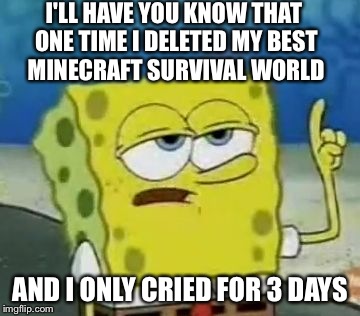 I'll Have You Know Spongebob | I'LL HAVE YOU KNOW THAT ONE TIME I DELETED MY BEST MINECRAFT SURVIVAL WORLD AND I ONLY CRIED FOR 3 DAYS | image tagged in memes,ill have you know spongebob | made w/ Imgflip meme maker