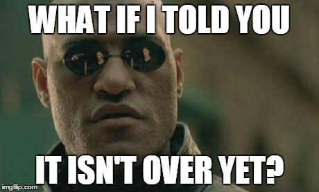 Matrix Morpheus Meme | WHAT IF I TOLD YOU IT ISN'T OVER YET? | image tagged in memes,matrix morpheus | made w/ Imgflip meme maker