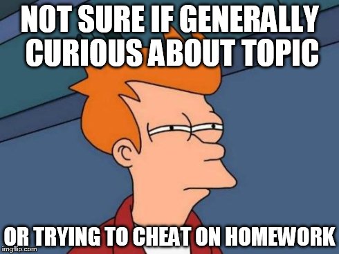 Futurama Fry | NOT SURE IF GENERALLY CURIOUS ABOUT TOPIC OR TRYING TO CHEAT ON HOMEWORK | image tagged in memes,futurama fry,AdviceAnimals | made w/ Imgflip meme maker