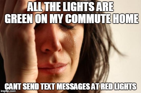 First World Problems | ALL THE LIGHTS ARE GREEN ON MY COMMUTE HOME CANT SEND TEXT MESSAGES AT RED LIGHTS | image tagged in memes,first world problems,AdviceAnimals | made w/ Imgflip meme maker