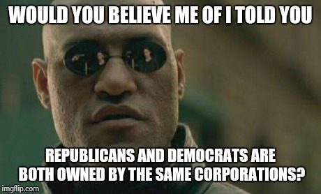 Matrix Morpheus | WOULD YOU BELIEVE ME OF I TOLD YOU REPUBLICANS AND DEMOCRATS ARE BOTH OWNED BY THE SAME CORPORATIONS? | image tagged in memes,matrix morpheus | made w/ Imgflip meme maker