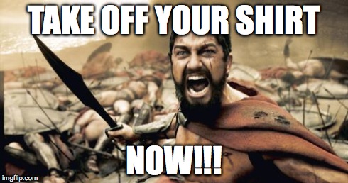 Sparta Leonidas Meme | TAKE OFF YOUR SHIRT NOW!!! | image tagged in memes,sparta leonidas | made w/ Imgflip meme maker