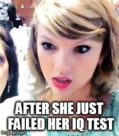 Taylor Swift Glare | AFTER SHE JUST FAILED HER IQ TEST | image tagged in taylor swift glare | made w/ Imgflip meme maker