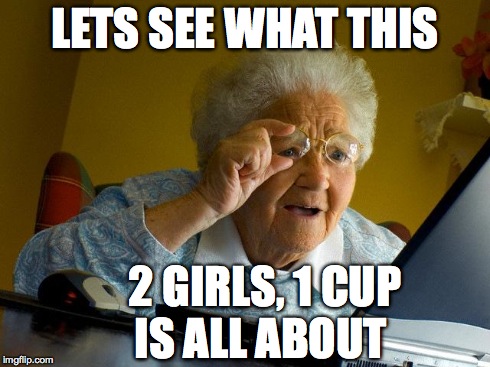 Grandma Finds The Internet | LETS SEE WHAT THIS 2 GIRLS, 1 CUP     IS ALL ABOUT | image tagged in memes,grandma finds the internet | made w/ Imgflip meme maker