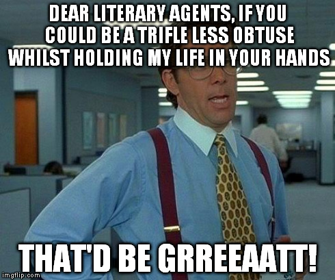 That Would Be Great Meme | DEAR LITERARY AGENTS, IF YOU COULD BE A TRIFLE LESS OBTUSE WHILST HOLDING MY LIFE IN YOUR HANDS THAT'D BE GRREEAATT! | image tagged in memes,that would be great | made w/ Imgflip meme maker