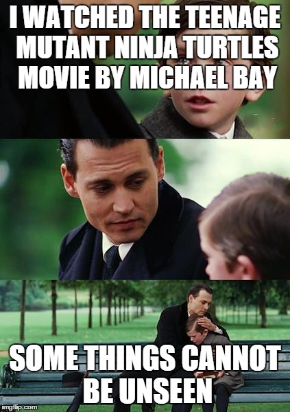 Finding Neverland Meme | I WATCHED THE TEENAGE MUTANT NINJA TURTLES MOVIE BY MICHAEL BAY SOME THINGS CANNOT BE UNSEEN | image tagged in memes,finding neverland | made w/ Imgflip meme maker