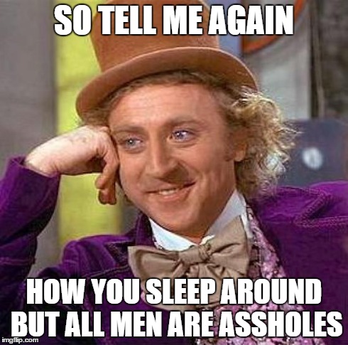 Creepy Condescending Wonka | SO TELL ME AGAIN HOW YOU SLEEP AROUND BUT ALL MEN ARE ASSHOLES | image tagged in memes,creepy condescending wonka | made w/ Imgflip meme maker