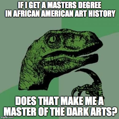 Philosoraptor | IF I GET A MASTERS DEGREE IN AFRICAN AMERICAN ART HISTORY DOES THAT MAKE ME A MASTER OF THE DARK ARTS? | image tagged in memes,philosoraptor,AdviceAnimals | made w/ Imgflip meme maker
