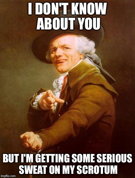 Joseph Ducreux | I DON'T KNOW ABOUT YOU BUT I'M GETTING SOME SERIOUS SWEAT ON MY SCROTUM | image tagged in memes,joseph ducreux | made w/ Imgflip meme maker