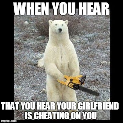When You Hear | WHEN YOU HEAR THAT YOU HEAR YOUR GIRLFRIEND IS CHEATING ON YOU | image tagged in memes,chainsaw bear | made w/ Imgflip meme maker