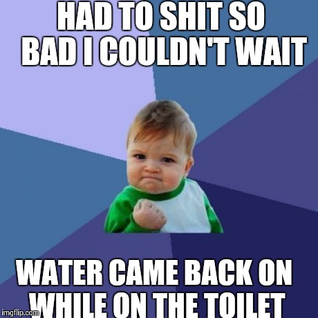 Success Kid Meme | HAD TO SHIT SO BAD I COULDN'T WAIT WATER CAME BACK ON WHILE ON THE TOILET | image tagged in memes,success kid,AdviceAnimals | made w/ Imgflip meme maker