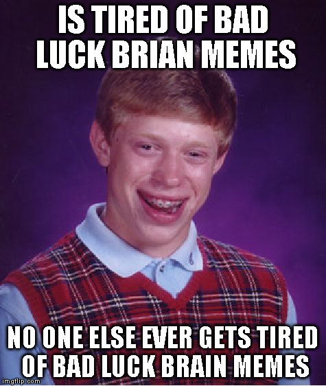 Bad Luck Brian Meme | IS TIRED OF BAD LUCK BRIAN MEMES NO ONE ELSE EVER GETS TIRED OF BAD LUCK BRAIN MEMES | image tagged in memes,bad luck brian | made w/ Imgflip meme maker