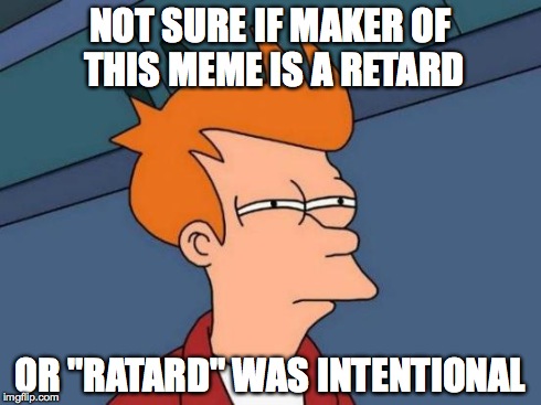 Futurama Fry Meme | NOT SURE IF MAKER OF THIS MEME IS A RETARD OR "RATARD" WAS INTENTIONAL | image tagged in memes,futurama fry | made w/ Imgflip meme maker