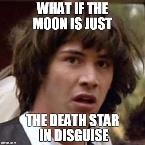 Conspiracy Keanu Meme | WHAT IF THE MOON IS JUST THE DEATH STAR IN DISGUISE | image tagged in memes,conspiracy keanu | made w/ Imgflip meme maker