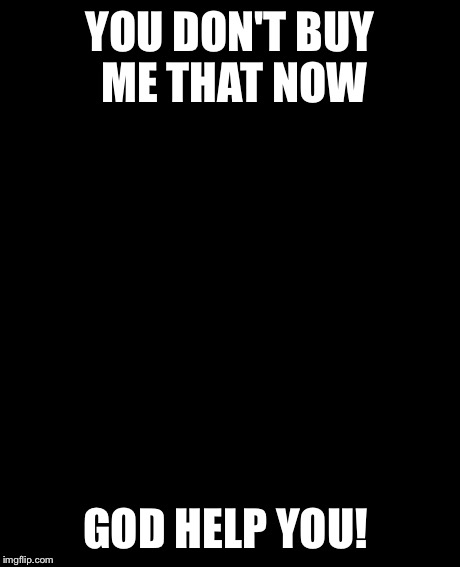 Grumpy Cat Meme | YOU DON'T BUY ME THAT NOW GOD HELP YOU! | image tagged in memes,grumpy cat | made w/ Imgflip meme maker