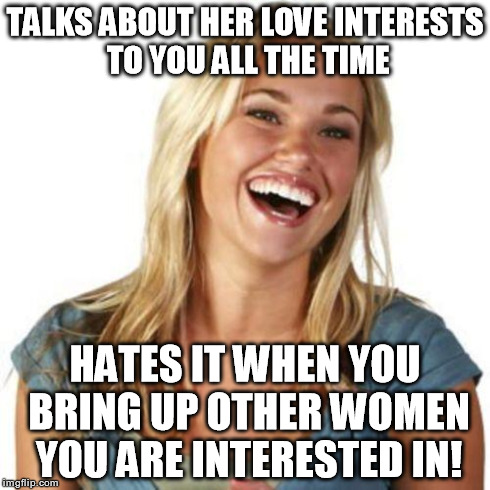 TALKS ABOUT HER LOVE INTERESTS TO YOU ALL THE TIME HATES IT WHEN YOU BRING UP OTHER WOMEN YOU ARE INTERESTED IN! | made w/ Imgflip meme maker