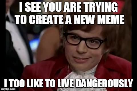 I Too Like To Live Dangerously Meme | I SEE YOU ARE TRYING TO CREATE A NEW MEME I TOO LIKE TO LIVE DANGEROUSLY | image tagged in memes,i too like to live dangerously,AdviceAnimals | made w/ Imgflip meme maker