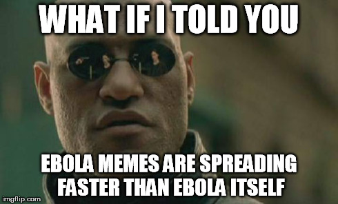 The real virus here | WHAT IF I TOLD YOU EBOLA MEMES ARE SPREADING FASTER THAN EBOLA ITSELF | image tagged in memes,matrix morpheus,ebola | made w/ Imgflip meme maker