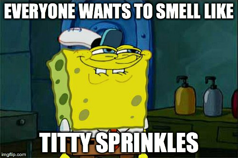 Don't You Squidward Meme | EVERYONE WANTS TO SMELL LIKE TITTY SPRINKLES | image tagged in memes,dont you squidward | made w/ Imgflip meme maker