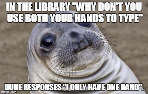 Awkward Moment Sealion | IN THE LIBRARY "WHY DON'T YOU USE BOTH YOUR HANDS TO TYPE" DUDE RESPONSES "I ONLY HAVE ONE HAND". | image tagged in memes,awkward moment sealion,AdviceAnimals | made w/ Imgflip meme maker