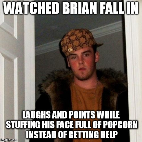 Scumbag Steve Meme | WATCHED BRIAN FALL IN LAUGHS AND POINTS WHILE STUFFING HIS FACE FULL OF POPCORN INSTEAD OF GETTING HELP | image tagged in memes,scumbag steve | made w/ Imgflip meme maker