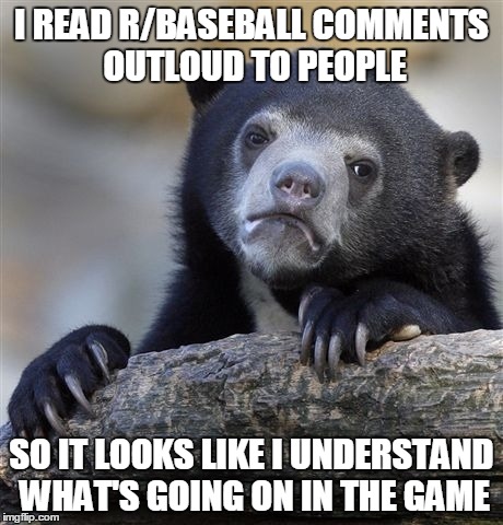 Confession Bear | I READ R/BASEBALL COMMENTS OUTLOUD TO PEOPLE SO IT LOOKS LIKE I UNDERSTAND WHAT'S GOING ON IN THE GAME | image tagged in memes,confession bear | made w/ Imgflip meme maker