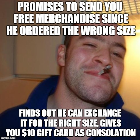 Good Guy Greg Meme | PROMISES TO SEND YOU FREE MERCHANDISE SINCE HE ORDERED THE WRONG SIZE FINDS OUT HE CAN EXCHANGE IT FOR THE RIGHT SIZE, GIVES YOU $10 GIFT CA | image tagged in memes,good guy greg | made w/ Imgflip meme maker