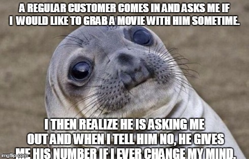 Awkward Moment Sealion | A REGULAR CUSTOMER COMES IN AND ASKS ME IF I  WOULD LIKE TO GRAB A MOVIE WITH HIM SOMETIME. I THEN REALIZE HE IS ASKING ME OUT AND WHEN I TE | image tagged in memes,awkward moment sealion | made w/ Imgflip meme maker