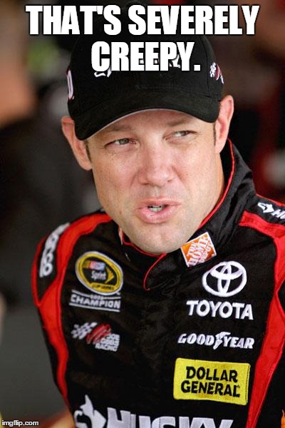 Matt Kenseth So... | THAT'S SEVERELY CREEPY. | image tagged in matt kenseth so | made w/ Imgflip meme maker