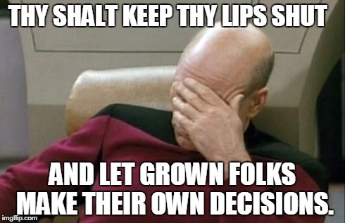 Captain Picard Facepalm Meme | THY SHALT KEEP THY LIPS SHUT 
 AND LET GROWN FOLKS MAKE THEIR OWN DECISIONS. | image tagged in memes,captain picard facepalm | made w/ Imgflip meme maker