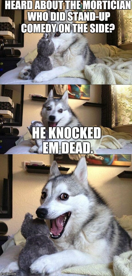 Bad Pun Dog | HEARD ABOUT THE MORTICIAN WHO DID STAND-UP COMEDY ON THE SIDE? HE KNOCKED EM DEAD. | image tagged in memes,bad pun dog | made w/ Imgflip meme maker