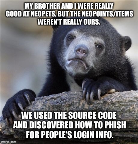Confession Bear | MY BROTHER AND I WERE REALLY GOOD AT NEOPETS, BUT THE NEOPOINTS/ITEMS WEREN'T REALLY OURS. WE USED THE SOURCE CODE AND DISCOVERED HOW TO PHI | image tagged in memes,confession bear,AdviceAnimals | made w/ Imgflip meme maker
