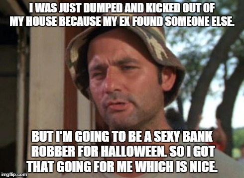 So I Got That Goin For Me Which Is Nice Meme | I WAS JUST DUMPED AND KICKED OUT OF MY HOUSE BECAUSE MY EX FOUND SOMEONE ELSE. BUT I'M GOING TO BE A SEXY BANK ROBBER FOR HALLOWEEN. SO I GO | image tagged in memes,so i got that goin for me which is nice,AdviceAnimals | made w/ Imgflip meme maker