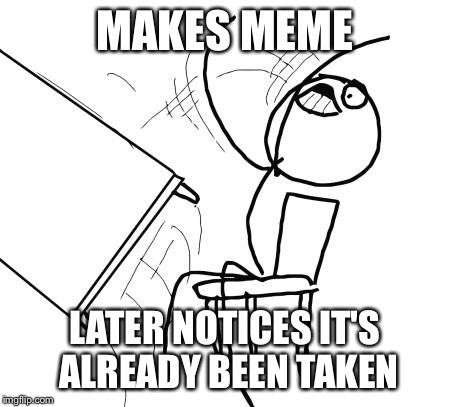 Table Flip Guy | MAKES MEME LATER NOTICES IT'S ALREADY BEEN TAKEN | image tagged in memes,table flip guy | made w/ Imgflip meme maker
