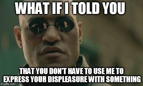 Matrix Morpheus Meme | WHAT IF I TOLD YOU THAT YOU DON'T HAVE TO USE ME TO EXPRESS YOUR DISPLEASURE WITH SOMETHING | image tagged in memes,matrix morpheus | made w/ Imgflip meme maker