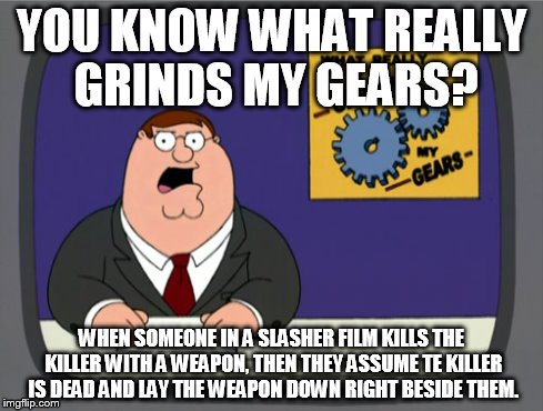 Peter Griffin News | YOU KNOW WHAT REALLY GRINDS MY GEARS? WHEN SOMEONE IN A SLASHER FILM KILLS THE KILLER WITH A WEAPON, THEN THEY ASSUME TE KILLER IS DEAD AND  | image tagged in memes,peter griffin news | made w/ Imgflip meme maker