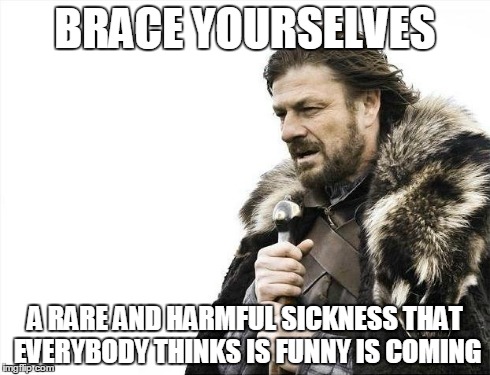 Brace Yourselves X is Coming | BRACE YOURSELVES A RARE AND HARMFUL SICKNESS THAT EVERYBODY THINKS IS FUNNY IS COMING | image tagged in memes,brace yourselves x is coming | made w/ Imgflip meme maker