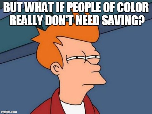 Futurama Fry Meme | BUT WHAT IF PEOPLE OF COLOR REALLY DON'T NEED SAVING? | image tagged in memes,futurama fry | made w/ Imgflip meme maker