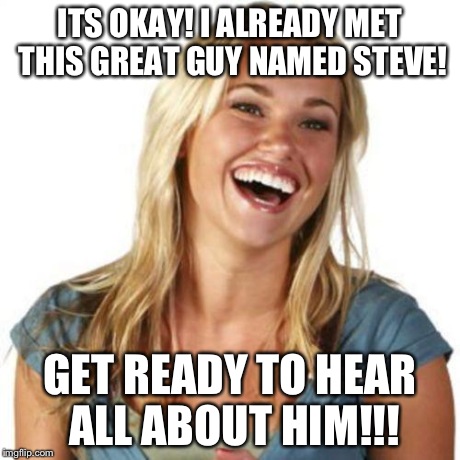 ITS OKAY! I ALREADY MET THIS GREAT GUY NAMED STEVE! GET READY TO HEAR ALL ABOUT HIM!!! | made w/ Imgflip meme maker